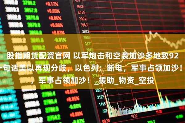 股指期货配资官网 以军炮击和空袭加沙多地致92人死亡，特朗普一句话美以再现分歧，以色列：断电，军事占领加沙！_援助_物资_空投