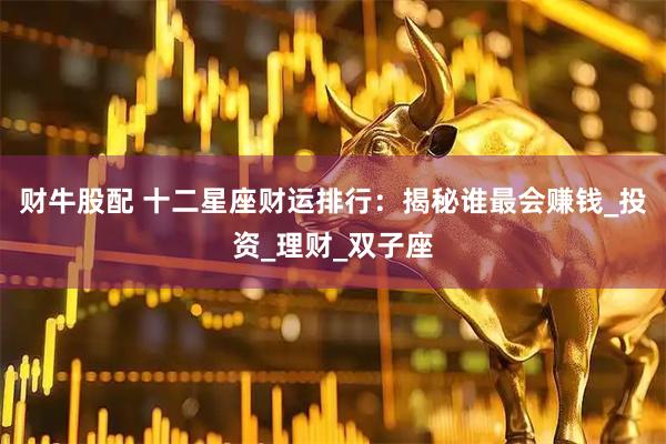 财牛股配 十二星座财运排行：揭秘谁最会赚钱_投资_理财_双子座