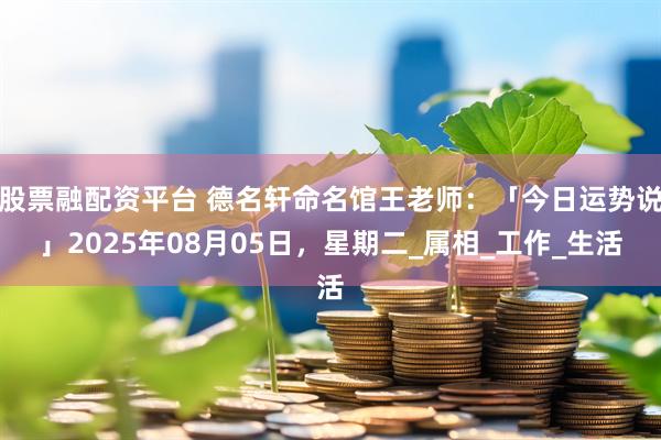 股票融配资平台 德名轩命名馆王老师：「今日运势说」2025年08月05日，星期二_属相_工作_生活
