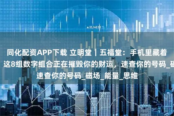 同化配资APP下载 立明堂｜五福堂：手机里藏着的“情绪炸弹！这8组数字组合正在摧毁你的财运，速查你的号码_磁场_能量_思维