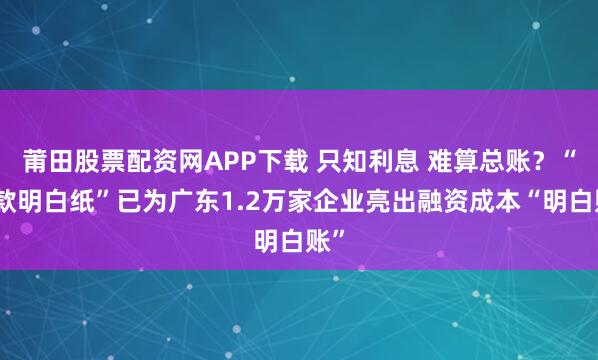 莆田股票配资网APP下载 只知利息 难算总账？“贷款明白纸”已为广东1.2万家企业亮出融资成本“明白账”