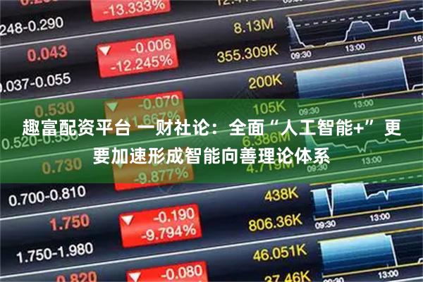 趣富配资平台 一财社论：全面“人工智能+” 更要加速形成智能向善理论体系