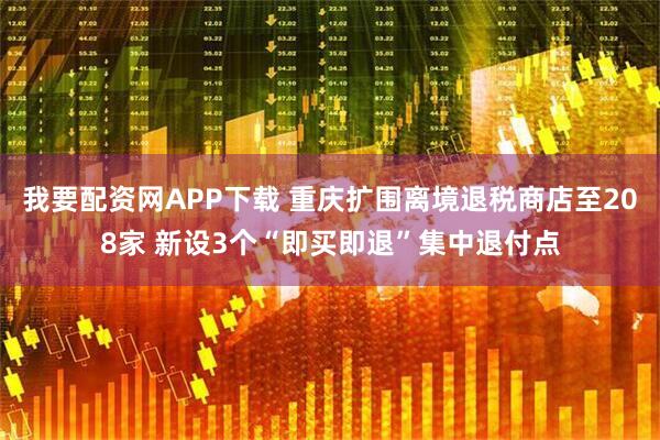 我要配资网APP下载 重庆扩围离境退税商店至208家 新设3个“即买即退”集中退付点