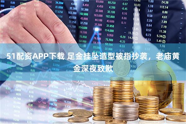 51配资APP下载 足金挂坠造型被指抄袭，老庙黄金深夜致歉
