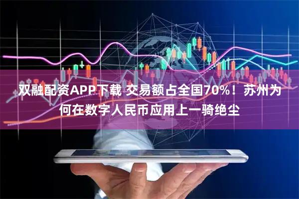 双融配资APP下载 交易额占全国70%！苏州为何在数字人民币应用上一骑绝尘