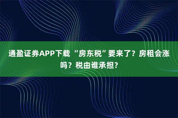 通盈证券APP下载 “房东税”要来了？房租会涨吗？税由谁承担？