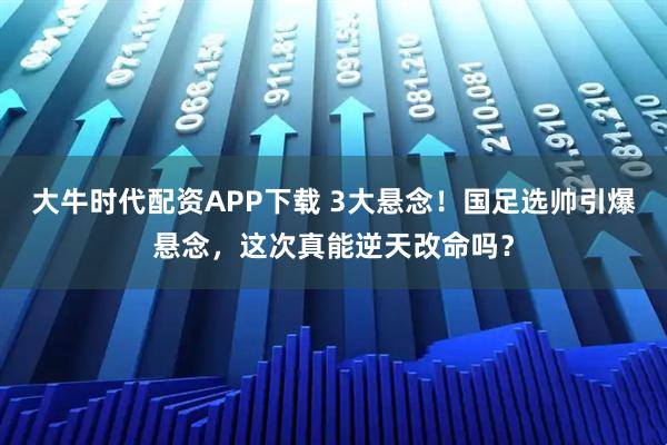 大牛时代配资APP下载 3大悬念！国足选帅引爆悬念，这次真能逆天改命吗？