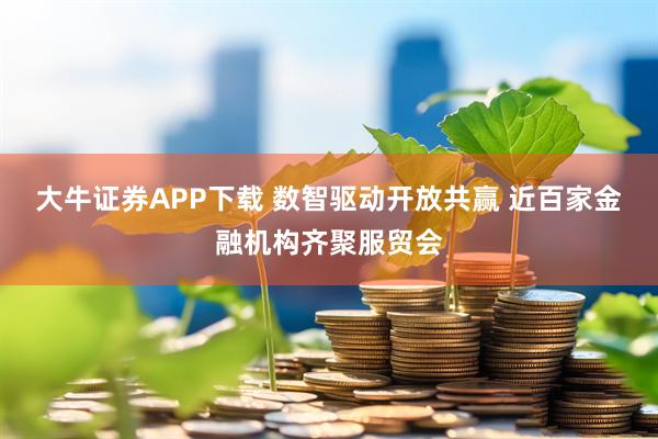 大牛证券APP下载 数智驱动开放共赢 近百家金融机构齐聚服贸会