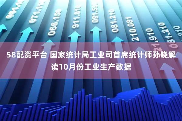 58配资平台 国家统计局工业司首席统计师孙晓解读10月份工业生产数据