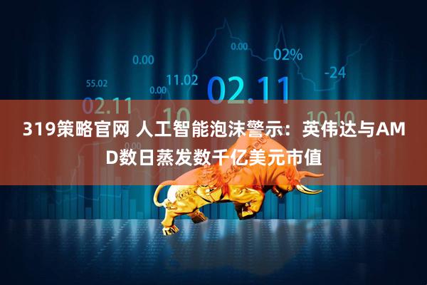 319策略官网 人工智能泡沫警示：英伟达与AMD数日蒸发数千亿美元市值