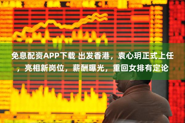 免息配资APP下载 出发香港,袁心玥正式上任,亮相新岗位,薪酬曝光,重回女排有定论