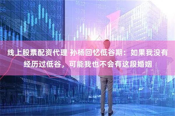 线上股票配资代理 孙杨回忆低谷期：如果我没有经历过低谷，可能我也不会有这段婚姻