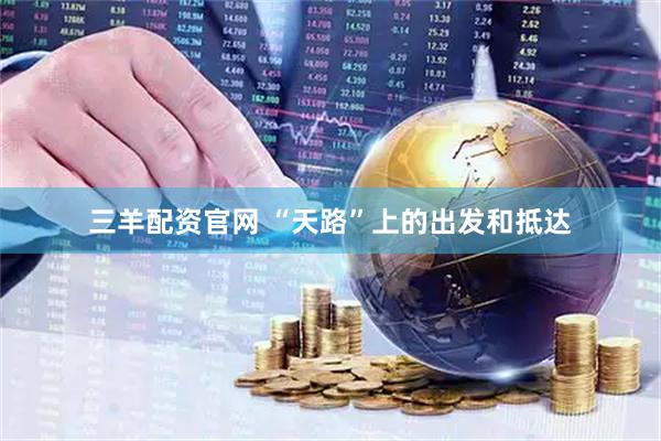 三羊配资官网 “天路”上的出发和抵达